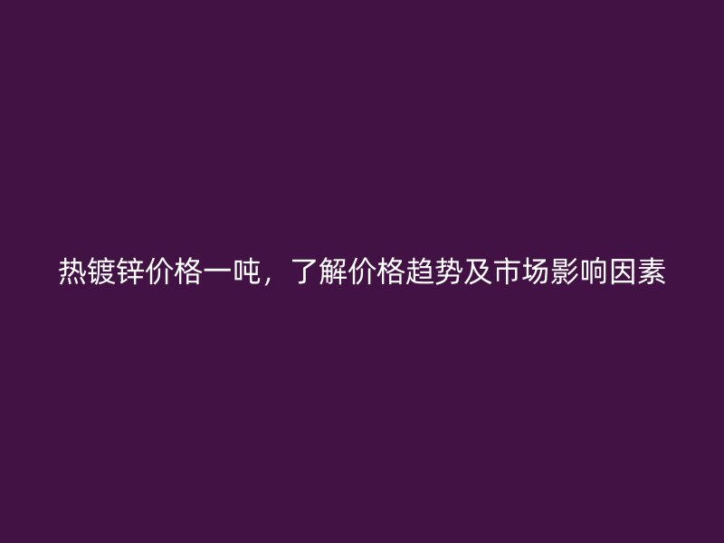 热镀锌价格一吨，了解价格趋势及市场影响因素