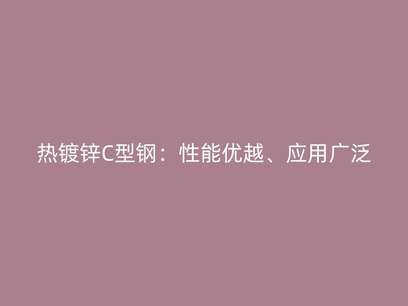 热镀锌C型钢：性能优越、应用广泛