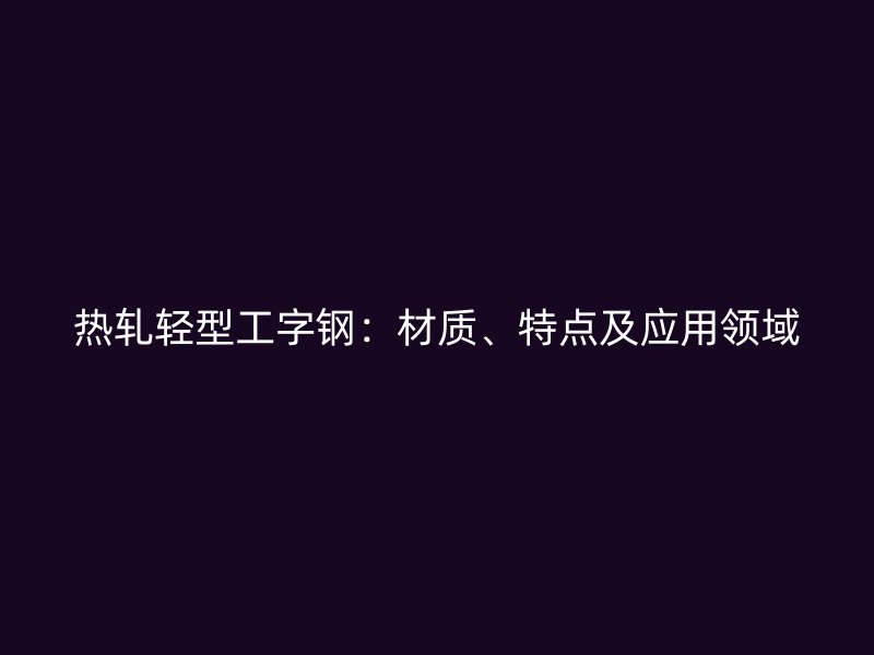 热轧轻型工字钢：材质、特点及应用领域
