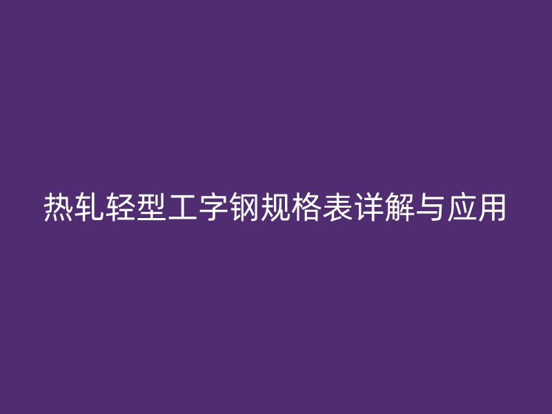 热轧轻型工字钢规格表详解与应用