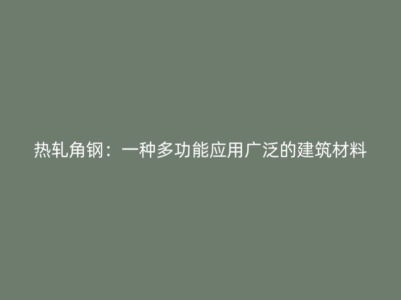 热轧角钢：一种多功能应用广泛的建筑材料