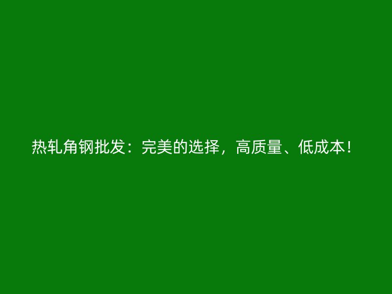 热轧角钢批发：完美的选择，高质量、低成本！