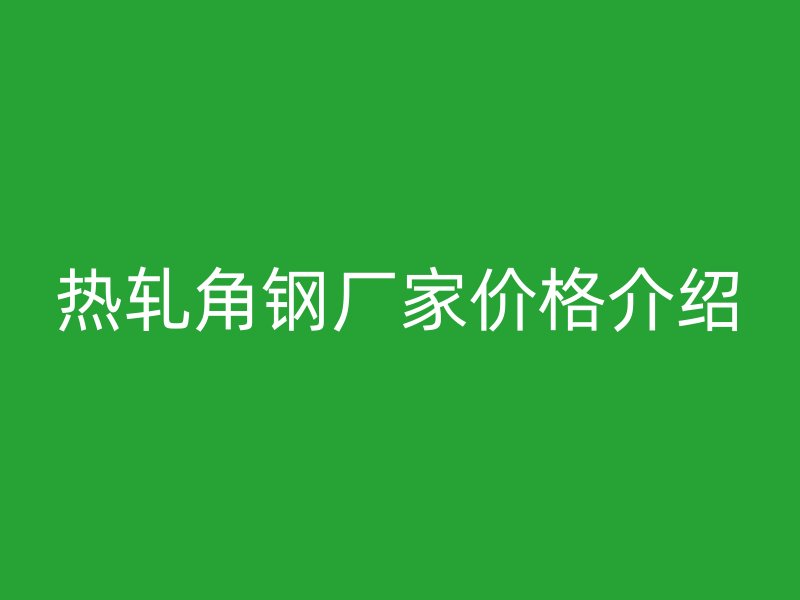 热轧角钢厂家价格介绍