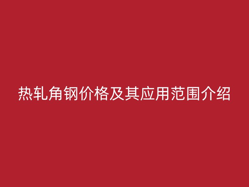 热轧角钢价格及其应用范围介绍