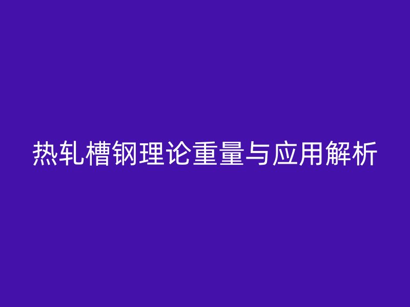 热轧槽钢理论重量与应用解析