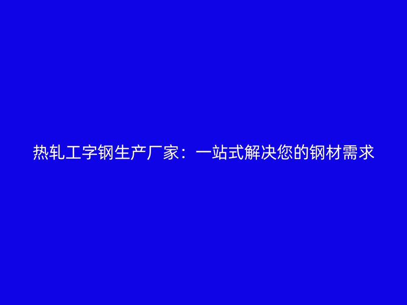 热轧工字钢生产厂家：一站式解决您的钢材需求
