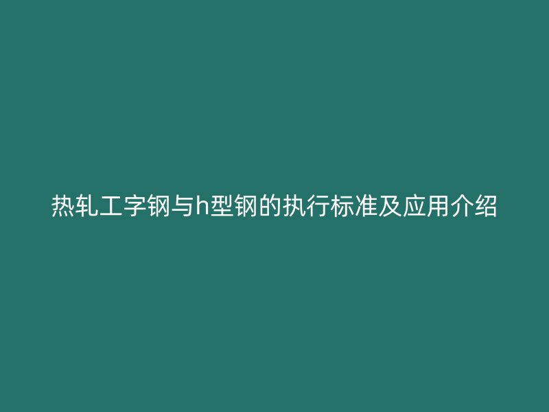 热轧工字钢与h型钢的执行标准及应用介绍