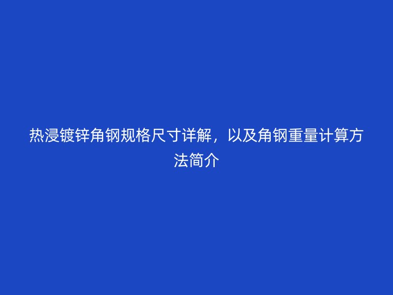 热浸镀锌角钢规格尺寸详解，以及角钢重量计算方法简介