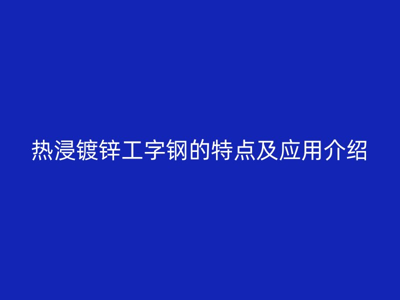 热浸镀锌工字钢的特点及应用介绍