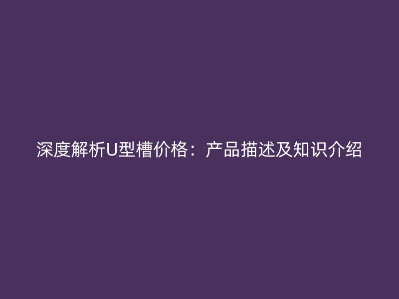 深度解析U型槽价格：产品描述及知识介绍