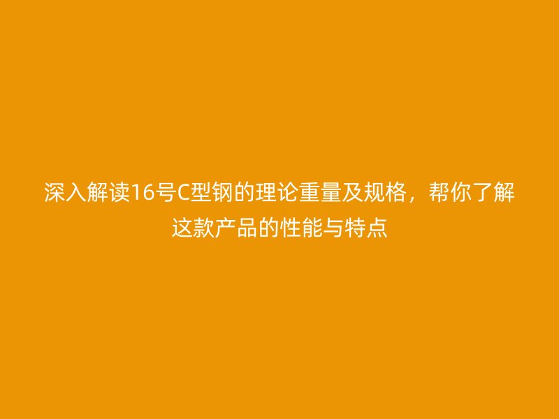 深入解读16号C型钢的理论重量及规格，帮你了解这款产品的性能与特点
