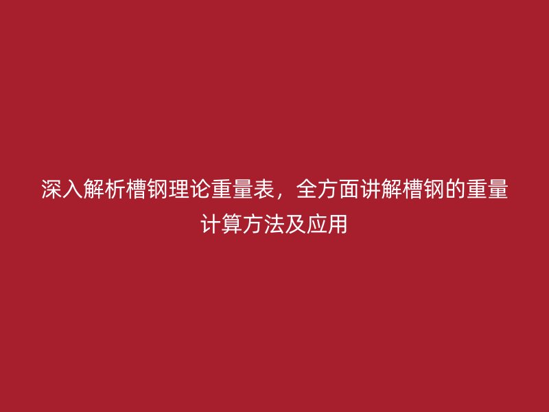 深入解析槽钢理论重量表，全方面讲解槽钢的重量计算方法及应用