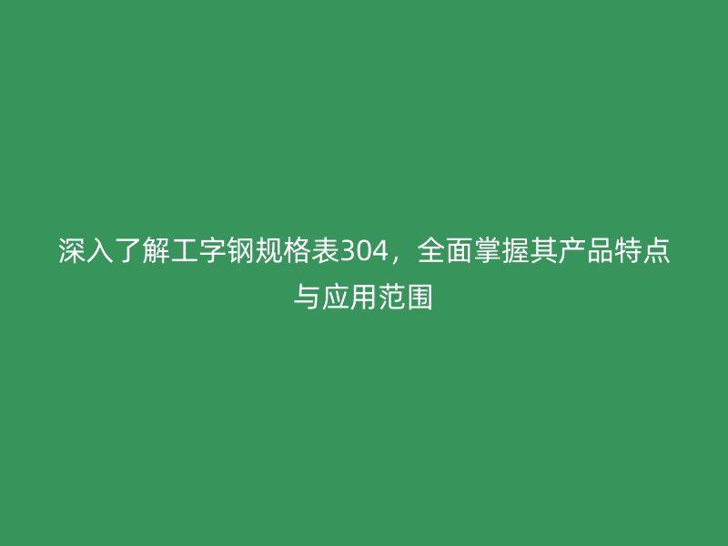 深入了解工字钢规格表304，全面掌握其产品特点与应用范围