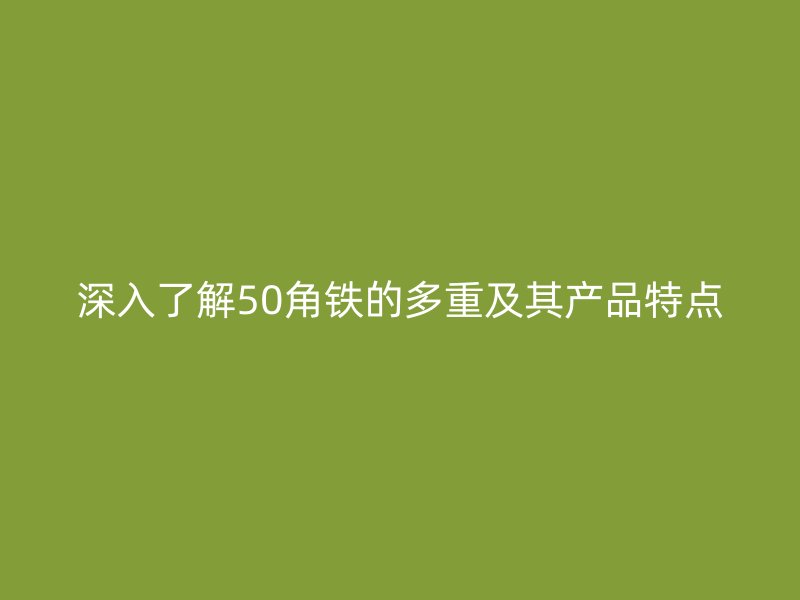 深入了解50角铁的多重及其产品特点