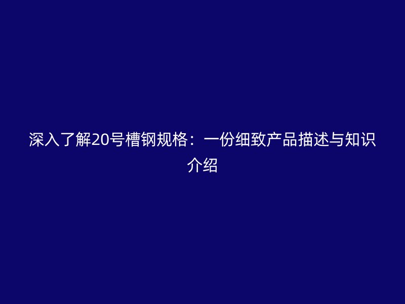 深入了解20号槽钢规格：一份细致产品描述与知识介绍