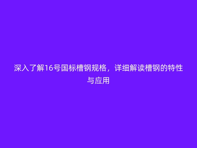 深入了解16号国标槽钢规格，详细解读槽钢的特性与应用