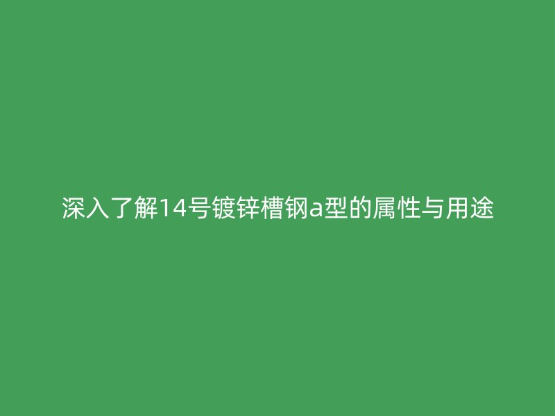 深入了解14号镀锌槽钢a型的属性与用途