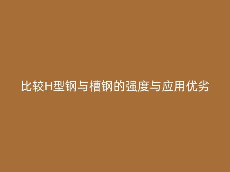 比较H型钢与槽钢的强度与应用优劣