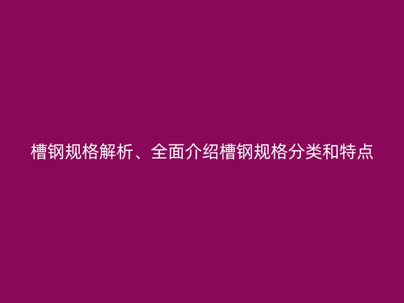 槽钢规格解析、全面介绍槽钢规格分类和特点