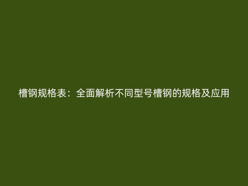槽钢规格表：全面解析不同型号槽钢的规格及应用