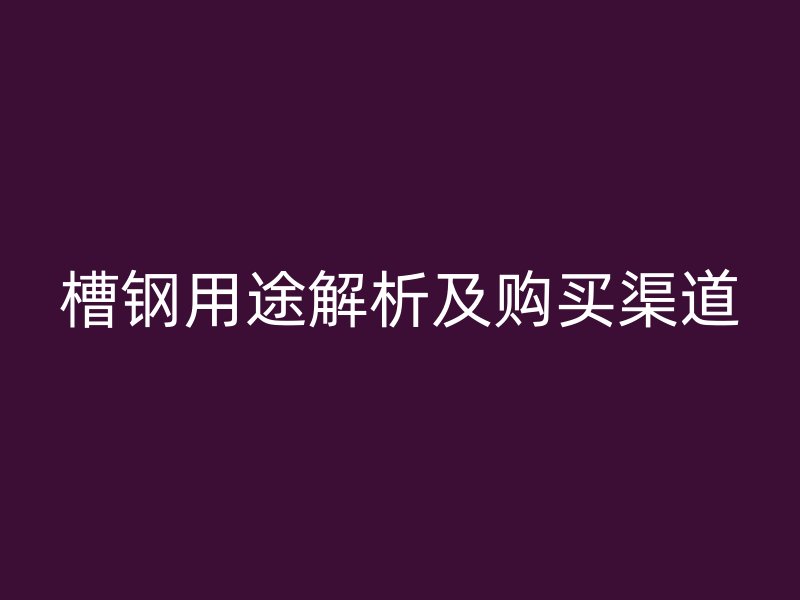 槽钢用途解析及购买渠道