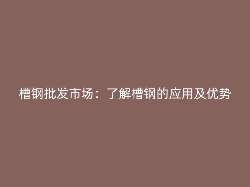 槽钢批发市场：了解槽钢的应用及优势
