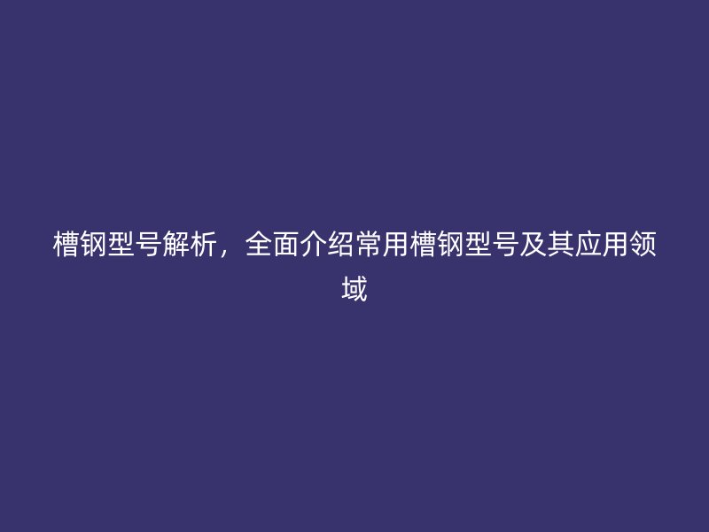槽钢型号解析，全面介绍常用槽钢型号及其应用领域
