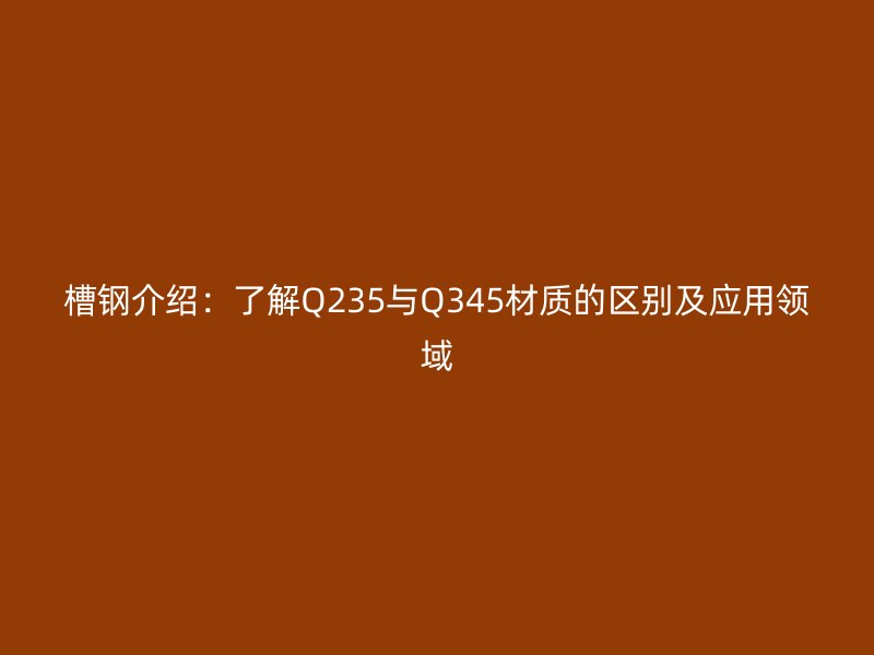 槽钢介绍：了解Q235与Q345材质的区别及应用领域