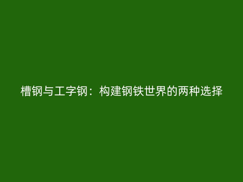 槽钢与工字钢：构建钢铁世界的两种选择