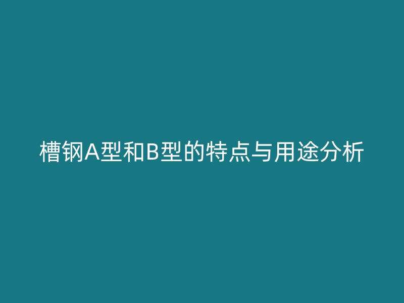 槽钢A型和B型的特点与用途分析