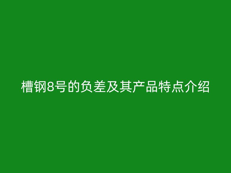 槽钢8号的负差及其产品特点介绍
