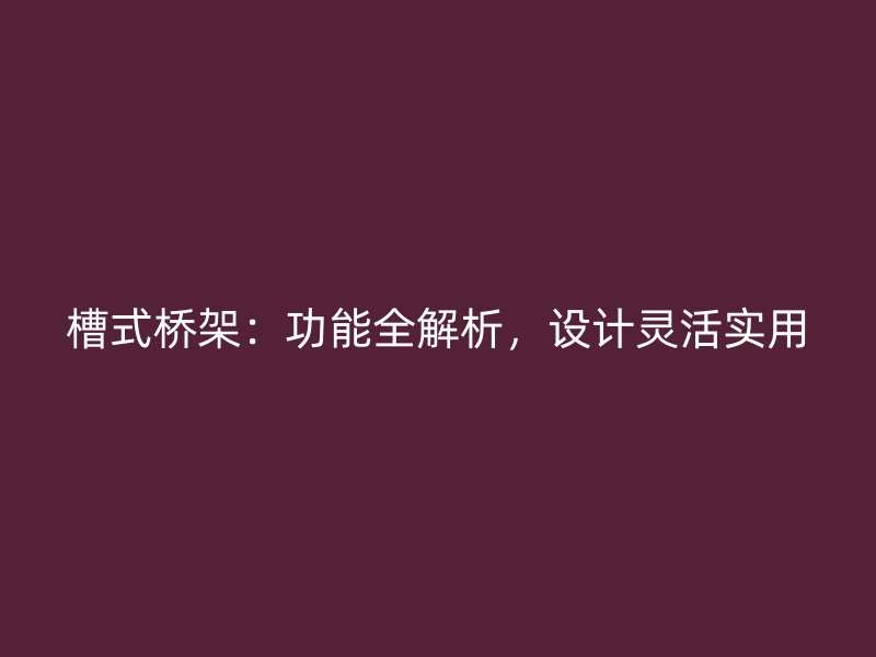 槽式桥架：功能全解析，设计灵活实用