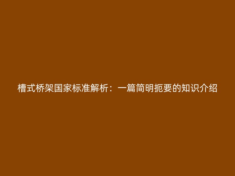槽式桥架国家标准解析：一篇简明扼要的知识介绍