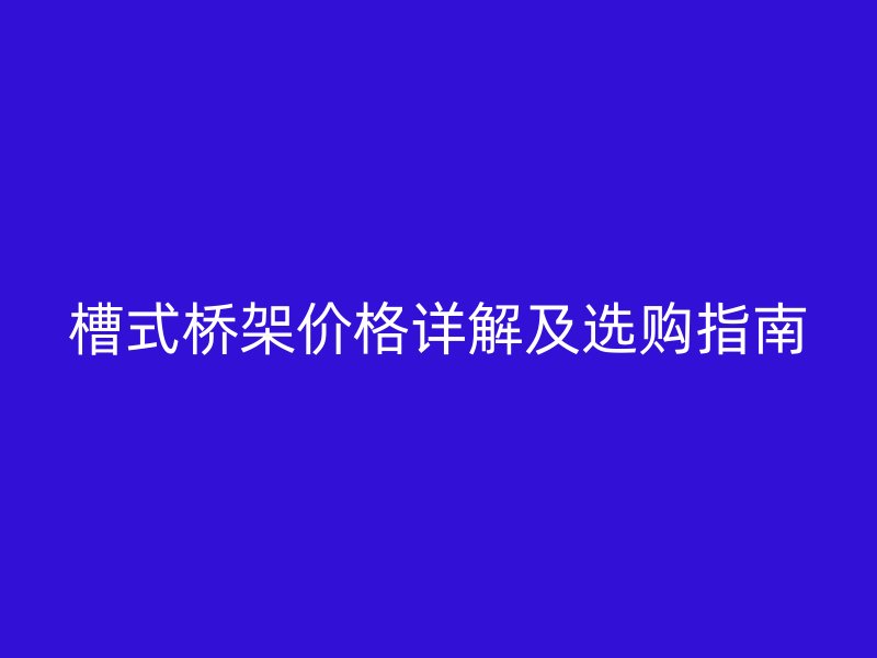 槽式桥架价格详解及选购指南