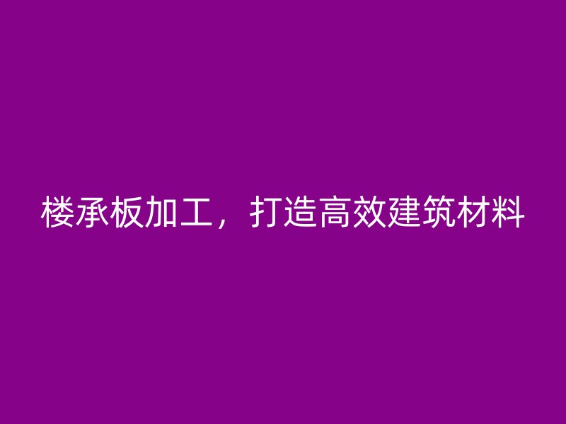 楼承板加工，打造高效建筑材料