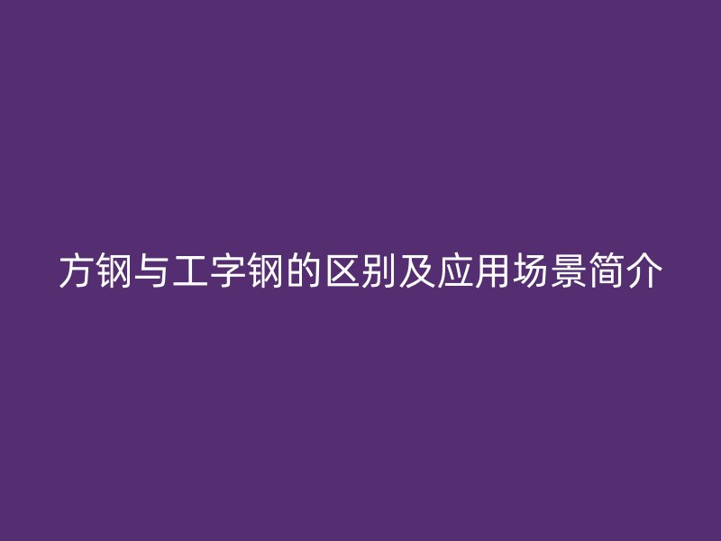 方钢与工字钢的区别及应用场景简介