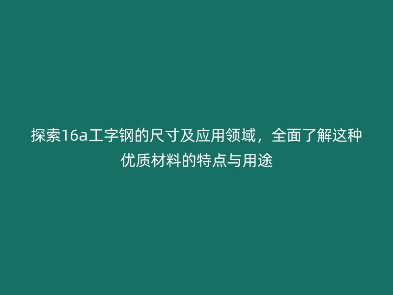 探索16a工字钢的尺寸及应用领域，全面了解这种优质材料的特点与用途