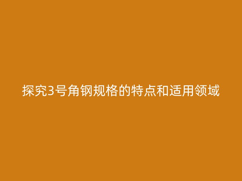 探究3号角钢规格的特点和适用领域