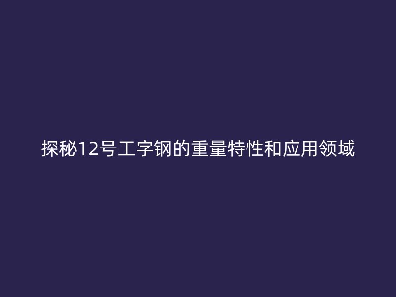 探秘12号工字钢的重量特性和应用领域