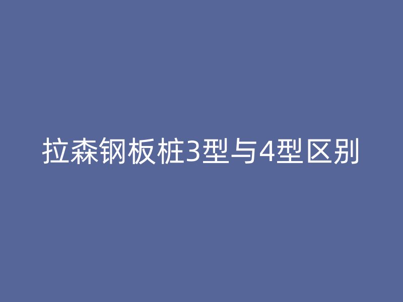拉森钢板桩3型与4型区别
