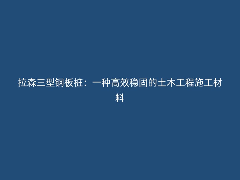 拉森三型钢板桩：一种高效稳固的土木工程施工材料