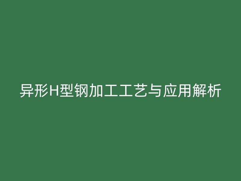异形H型钢加工工艺与应用解析