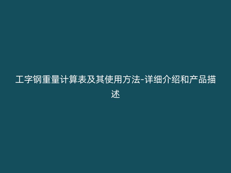 工字钢重量计算表及其使用方法-详细介绍和产品描述