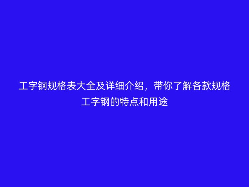 工字钢规格表大全及详细介绍，带你了解各款规格工字钢的特点和用途