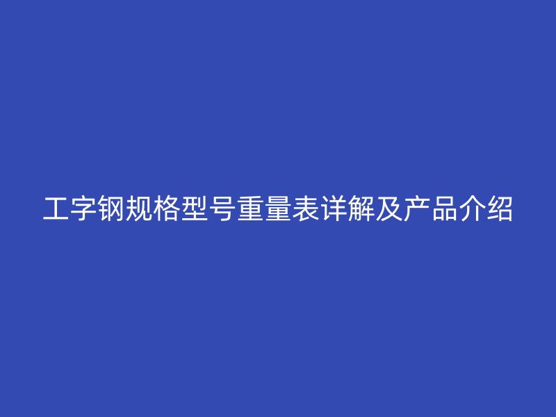 工字钢规格型号重量表详解及产品介绍