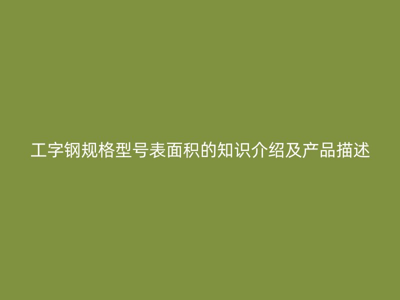 工字钢规格型号表面积的知识介绍及产品描述