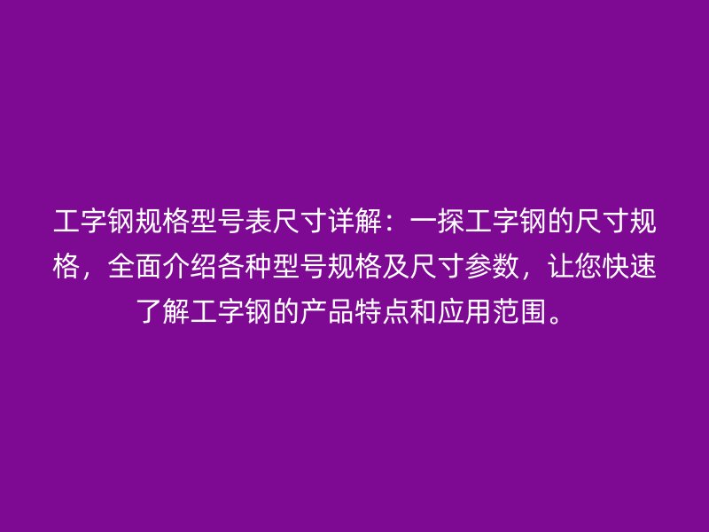 工字钢规格型号表尺寸详解：一探工字钢的尺寸规格，全面介绍各种型号规格及尺寸参数，让您快速了解工字钢的产品特点和应用范围。
