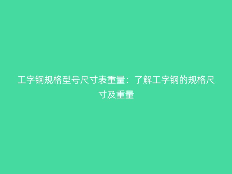 工字钢规格型号尺寸表重量：了解工字钢的规格尺寸及重量