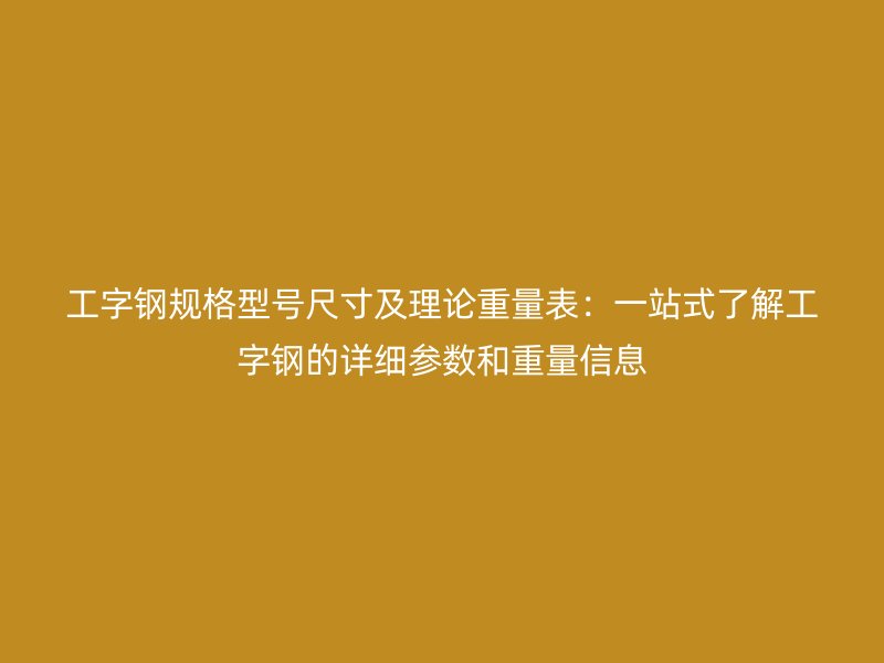 工字钢规格型号尺寸及理论重量表：一站式了解工字钢的详细参数和重量信息