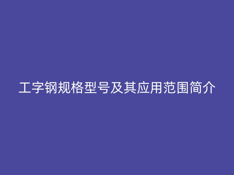 工字钢规格型号及其应用范围简介